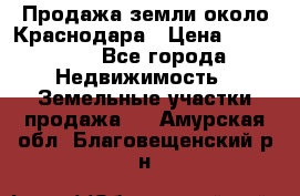 Продажа земли около Краснодара › Цена ­ 700 000 - Все города Недвижимость » Земельные участки продажа   . Амурская обл.,Благовещенский р-н